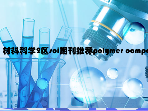 材料科学2区sci期刊推荐polymer composites